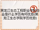 黑龙江生态工程职业学院毕业是什么学历有何优势(黑龙江生态学院学历优势)