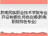 黔南民族职业技术学院专业开设有哪些,特色在哪(黔南职院特色专业)