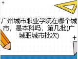 广州城市职业学院在哪个城市，是本科吗，第几批(广城职城市批次)