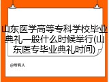 山东医学高等专科学校毕业典礼一般什么时候举行(山东医专毕业典礼时间)
