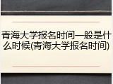 青海大学报名时间一般是什么时候(青海大学报名时间)