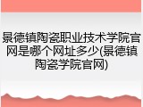 景德镇陶瓷职业技术学院官网是哪个网址多少(景德镇陶瓷学院官网)