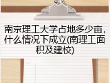 南京理工大学占地多少亩，什么情况下成立(南理工面积及建校)