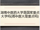 湖南中医药大学是国家重点大学吗(湘中医大是重点吗)