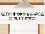 宿迁新时代中等专业学校官网(宿迁中专官网)