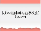 长沙轨道中等专业学校(长沙轨专)