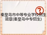 秦皇岛市中等专业学校招生简章(秦皇岛中专招生)