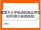 塔里木大学就读的真实感觉如何(塔大就读体验)