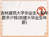 吉林建筑大学毕业生一般年薪多少钱(吉建大毕业生年薪)