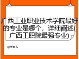 广西工业职业技术学院最好的专业是哪个，详细阐述(广西工职院最强专业)