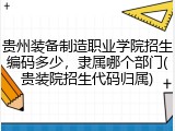 贵州装备制造职业学院招生编码多少，隶属哪个部门(贵装院招生代码归属)