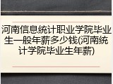 河南信息统计职业学院毕业生一般年薪多少钱(河南统计学院毕业生年薪)