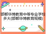 邯郸华博教育中等专业学校多大(邯郸华博教育规模)