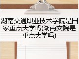 湖南交通职业技术学院是国家重点大学吗(湖南交院是重点大学吗)