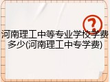 河南理工中等专业学校学费多少(河南理工中专学费)