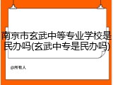 南京市玄武中等专业学校是民办吗(玄武中专是民办吗)