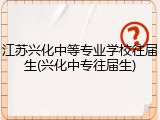 江苏兴化中等专业学校往届生(兴化中专往届生)