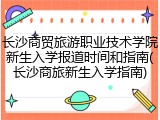 长沙商贸旅游职业技术学院新生入学报道时间和指南(长沙商旅新生入学指南)