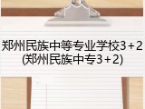 郑州民族中等专业学校3+2(郑州民族中专3+2)