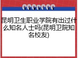 昆明卫生职业学院有出过什么知名人士吗(昆明卫院知名校友)