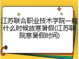 江苏联合职业技术学院一般什么时候放寒暑假(江苏联院寒暑假时间)