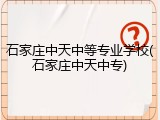 石家庄中天中等专业学校(石家庄中天中专)