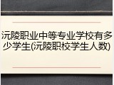 沅陵职业中等专业学校有多少学生(沅陵职校学生人数)