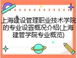 上海建设管理职业技术学院的专业设置概况介绍(上海建管学院专业概览)