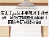 唐山职业技术学院能不能考研，成绩在哪里查询(唐山职院考研成绩查询)