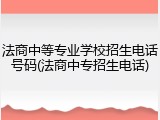 法商中等专业学校招生电话号码(法商中专招生电话)
