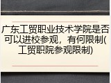 广东工贸职业技术学院是否可以进校参观，有何限制(工贸职院参观限制)