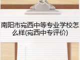 南阳市宛西中等专业学校怎么样(宛西中专评价)