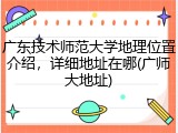 广东技术师范大学地理位置介绍，详细地址在哪(广师大地址)