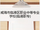 威海市临港区职业中等专业学校(临港职专)