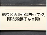 赣县区职业中等专业学校,网站(赣县职专官网)