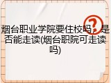 烟台职业学院要住校吗，是否能走读(烟台职院可走读吗)