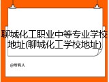 聊城化工职业中等专业学校地址(聊城化工学校地址)