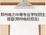 郑州电力中等专业学校招生简章(郑州电校招生)