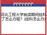 河北工程大学就读期间挂科了怎么办呢？(挂科怎么办)