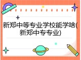 新郑中等专业学校能学啥(新郑中专专业)