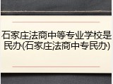 石家庄法商中等专业学校是民办(石家庄法商中专民办)