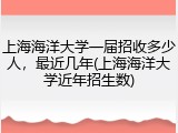 上海海洋大学一届招收多少人，最近几年(上海海洋大学近年招生数)