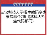 武汉科技大学招生编码多少，隶属哪个部门(武科大招生代码部门)