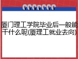 厦门理工学院毕业后一般能干什么呢(厦理工就业去向)
