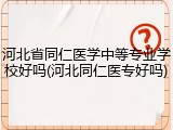 河北省同仁医学中等专业学校好吗(河北同仁医专好吗)
