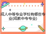 成人中等专业学校有哪些专业(成教中专专业)