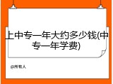 上中专一年大约多少钱(中专一年学费)
