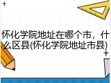 怀化学院地址在哪个市，什么区县(怀化学院地址市县)