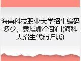 海南科技职业大学招生编码多少，隶属哪个部门(海科大招生代码归属)