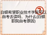 白银希望职业技术学院可以自考去读吗，为什么(白银职院自考原因)